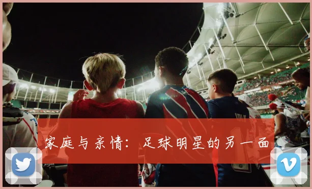 家庭与亲情：足球明星的另一面