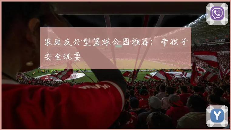家庭友好型篮球公园推荐：带孩子安全玩耍